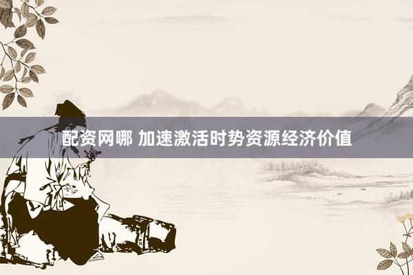 配资网哪 加速激活时势资源经济价值