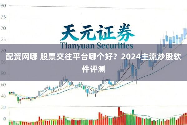 配资网哪 股票交往平台哪个好？2024主流炒股软件评测