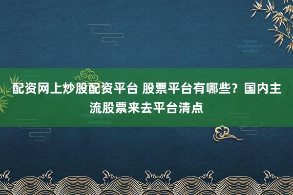 配资网上炒股配资平台 股票平台有哪些？国内主流股票来去平台清点