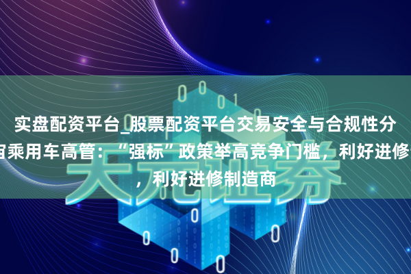 实盘配资平台_股票配资平台交易安全与合规性分析 宇宙乘用车高管：“强标”政策举高竞争门槛，利好进修制造商