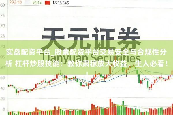 实盘配资平台_股票配资平台交易安全与合规性分析 杠杆炒股技能：教你肃穆放大收益，生人必看！