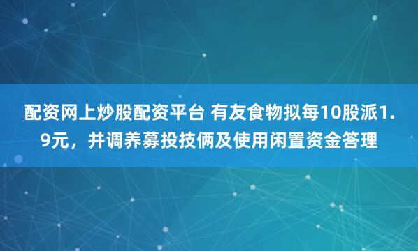 配资网上炒股配资平台 有友食物拟每10股派1.9元，并调养募投技俩及使用闲置资金答理