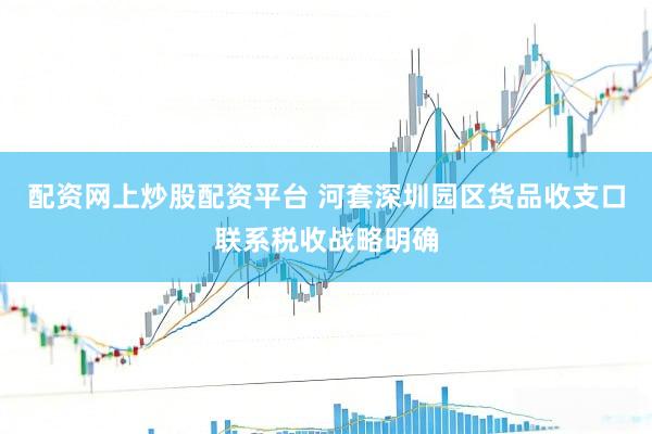 配资网上炒股配资平台 河套深圳园区货品收支口联系税收战略明确