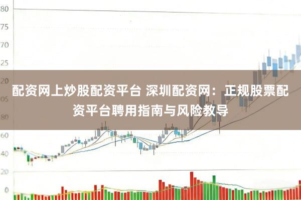 配资网上炒股配资平台 深圳配资网：正规股票配资平台聘用指南与风险教导